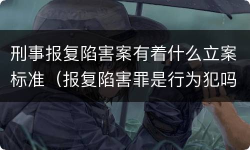 刑事报复陷害案有着什么立案标准（报复陷害罪是行为犯吗）