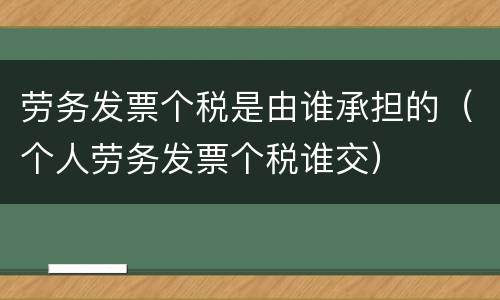 劳务发票个税是由谁承担的（个人劳务发票个税谁交）