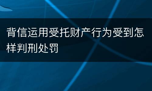 背信运用受托财产行为受到怎样判刑处罚