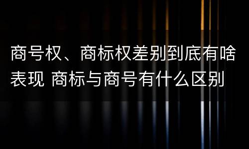 商号权、商标权差别到底有啥表现 商标与商号有什么区别