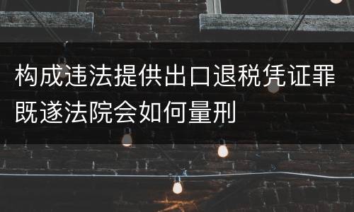 构成违法提供出口退税凭证罪既遂法院会如何量刑