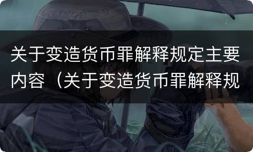 关于变造货币罪解释规定主要内容（关于变造货币罪解释规定主要内容有哪些）