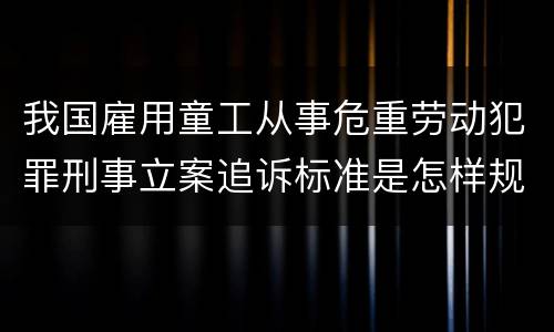 我国雇用童工从事危重劳动犯罪刑事立案追诉标准是怎样规定