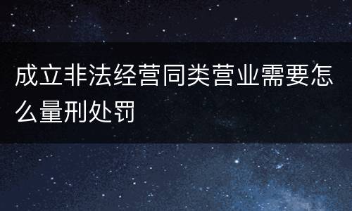 成立非法经营同类营业需要怎么量刑处罚