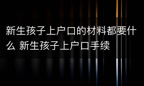 新生孩子上户口的材料都要什么 新生孩子上户口手续