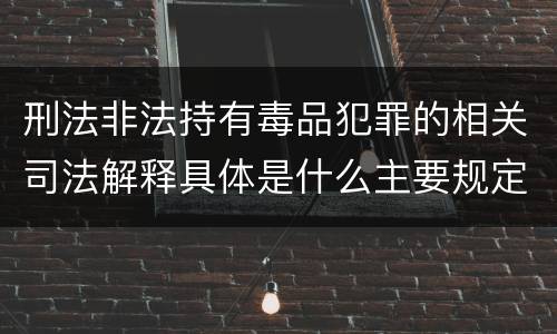 刑法非法持有毒品犯罪的相关司法解释具体是什么主要规定