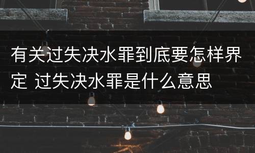 有关过失决水罪到底要怎样界定 过失决水罪是什么意思