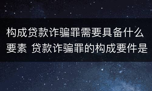 构成贷款诈骗罪需要具备什么要素 贷款诈骗罪的构成要件是什么