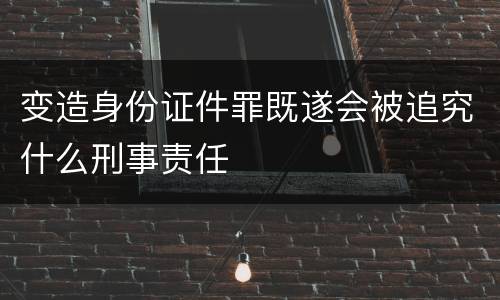 变造身份证件罪既遂会被追究什么刑事责任