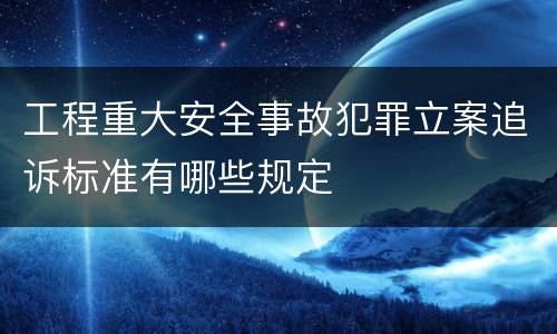 工程重大安全事故犯罪立案追诉标准有哪些规定