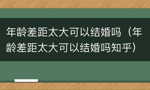 年龄差距太大可以结婚吗（年龄差距太大可以结婚吗知乎）