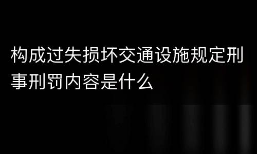 构成过失损坏交通设施规定刑事刑罚内容是什么