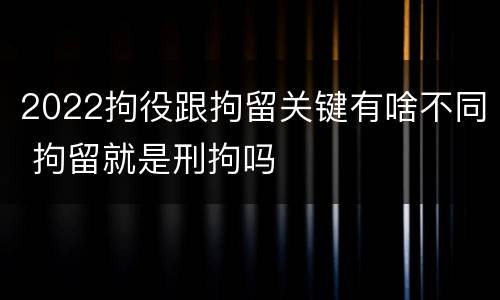 2022拘役跟拘留关键有啥不同 拘留就是刑拘吗