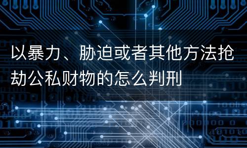 以暴力、胁迫或者其他方法抢劫公私财物的怎么判刑