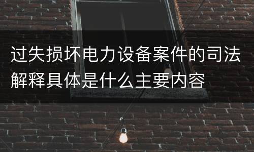 过失损坏电力设备案件的司法解释具体是什么主要内容