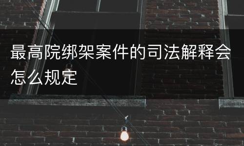 最高院绑架案件的司法解释会怎么规定