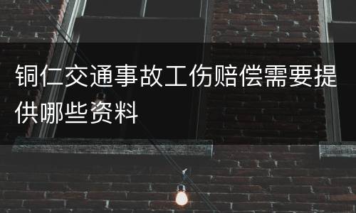 铜仁交通事故工伤赔偿需要提供哪些资料