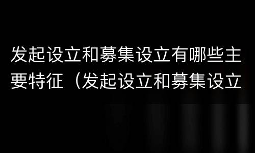 发起设立和募集设立有哪些主要特征（发起设立和募集设立有哪些主要特征区别）