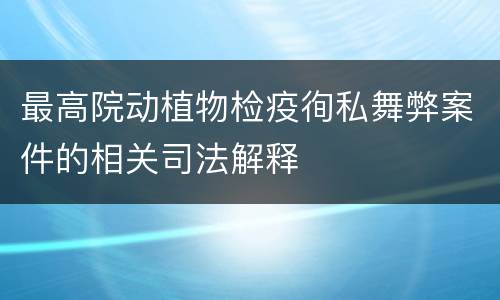 最高院动植物检疫徇私舞弊案件的相关司法解释