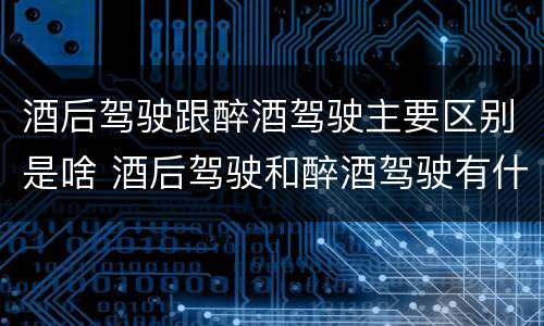 酒后驾驶跟醉酒驾驶主要区别是啥 酒后驾驶和醉酒驾驶有什么区别