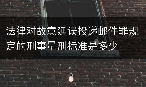 法律对故意延误投递邮件罪规定的刑事量刑标准是多少