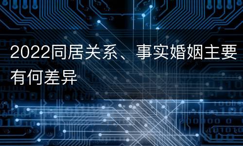 2022同居关系、事实婚姻主要有何差异