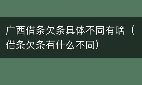 广西借条欠条具体不同有啥（借条欠条有什么不同）