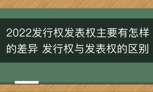 2022发行权发表权主要有怎样的差异 发行权与发表权的区别