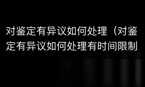 对鉴定有异议如何处理（对鉴定有异议如何处理有时间限制吗）