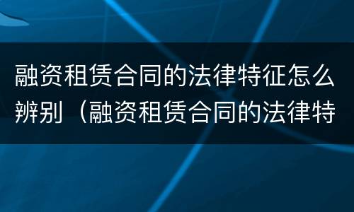 融资租赁合同的法律特征怎么辨别（融资租赁合同的法律特征怎么辨别）