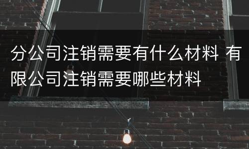 分公司注销需要有什么材料 有限公司注销需要哪些材料