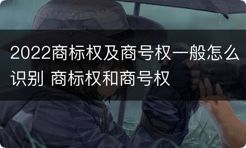 2022商标权及商号权一般怎么识别 商标权和商号权