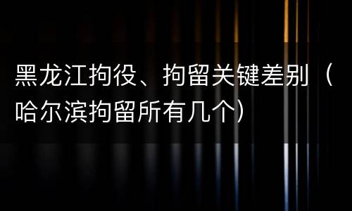 黑龙江拘役、拘留关键差别（哈尔滨拘留所有几个）