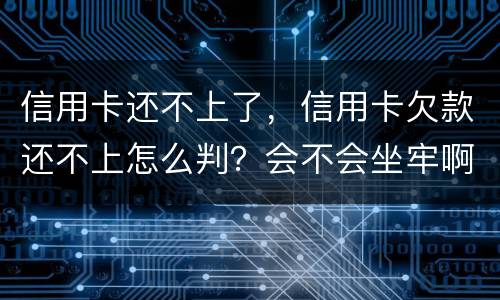 信用卡还不上了，信用卡欠款还不上怎么判？会不会坐牢啊