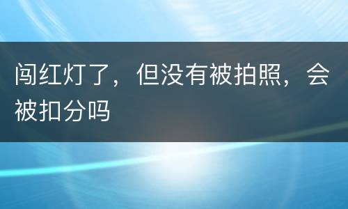 闯红灯了，但没有被拍照，会被扣分吗