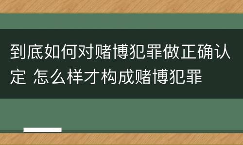 到底如何对赌博犯罪做正确认定 怎么样才构成赌博犯罪