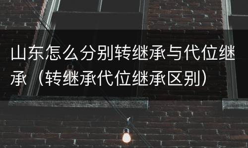 山东怎么分别转继承与代位继承（转继承代位继承区别）