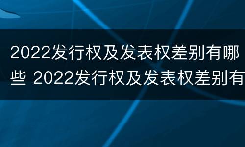 2022发行权及发表权差别有哪些 2022发行权及发表权差别有哪些股票