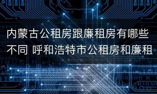 内蒙古公租房跟廉租房有哪些不同 呼和浩特市公租房和廉租房的区别