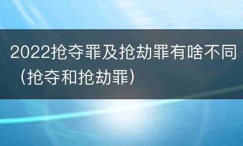 2022抢夺罪及抢劫罪有啥不同（抢夺和抢劫罪）