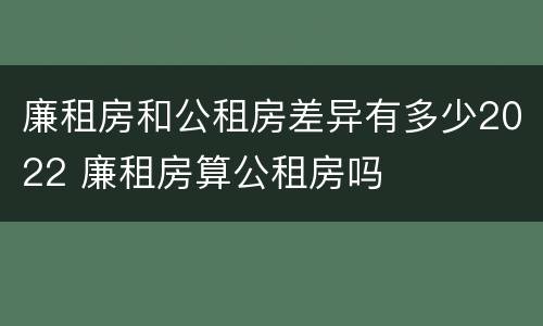 廉租房和公租房差异有多少2022 廉租房算公租房吗