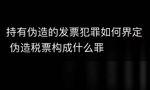 持有伪造的发票犯罪如何界定 伪造税票构成什么罪