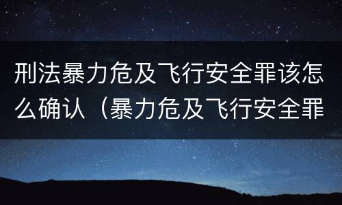 刑法暴力危及飞行安全罪该怎么确认（暴力危及飞行安全罪属于什么犯）