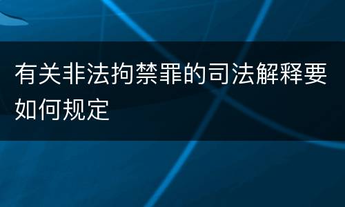 有关非法拘禁罪的司法解释要如何规定