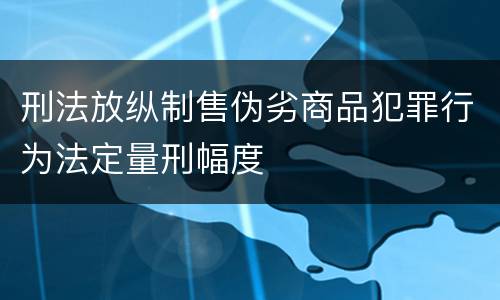 刑法放纵制售伪劣商品犯罪行为法定量刑幅度