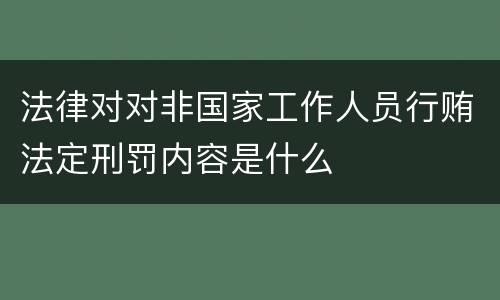 法律对对非国家工作人员行贿法定刑罚内容是什么