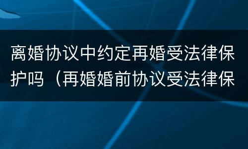 离婚协议中约定再婚受法律保护吗（再婚婚前协议受法律保护吗）