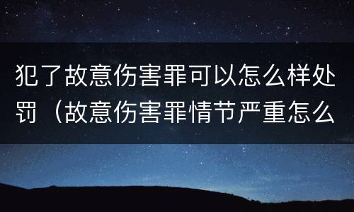 犯了故意伤害罪可以怎么样处罚（故意伤害罪情节严重怎么判刑）