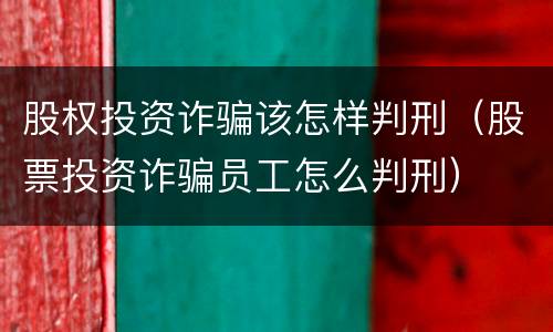 股权投资诈骗该怎样判刑（股票投资诈骗员工怎么判刑）