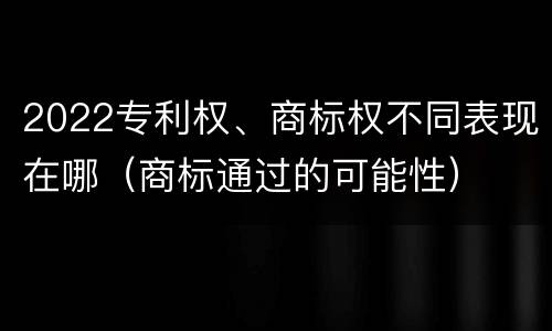 2022专利权、商标权不同表现在哪（商标通过的可能性）